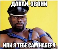 давай, звони или я тебе сам наберу