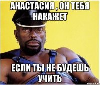 анастасия , он тебя накажет если ты не будешь учить