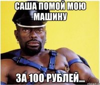 саша помой мою машину за 100 рублей...