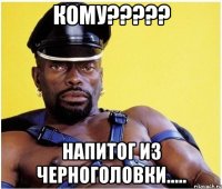 кому??? напитог из черноголовки.....