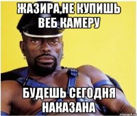 жазира,не купишь веб камеру будешь сегодня наказана