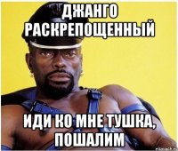 джанго раскрепощенный иди ко мне тушка, пошалим