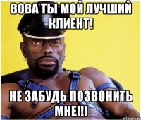 вова ты мой лучший клиент! не забудь позвонить мне!!!