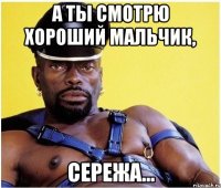 а ты смотрю хороший мальчик, сережа...