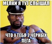 мелки я тут слышал что у тебя 2 чёрных пега