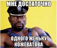 мне достаточно одного женьку кожеватова