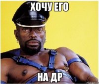 хочу его на др