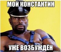 мой константин уже возбуждён