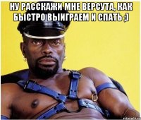 ну расскажи мне версута, как быстро выиграем и спать ;) 