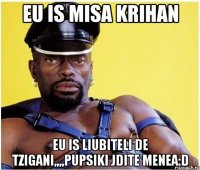 eu is misa krihan eu is liubiteli de tzigani,,,,pupsiki jdite menea:d