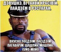 дэвушкэ, вi такой красiвiй, пайдзём в рэстаран, вкусно поедзiм, пасiдзiм, пагаварiм, шашлик-машлик, хуйо-майо
