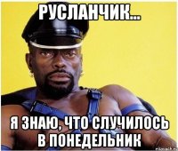 русланчик... я знаю, что случилось в понедельник