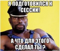 я подготовился к сессии! а что для этого сделал ты ?