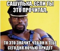 сашулька, если ты это прочитал, то это значит, что он к тебе сегодня ночью придет