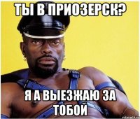 ты в приозерск? я а выезжаю за тобой