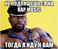 не подпишешься на rap music тогда я иду к вам