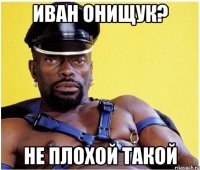 иван онищук? не плохой такой