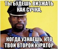 ты будешь визжать как сучка, когда узнаешь, кто твой второй куратор