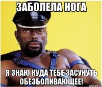 заболела нога я знаю куда тебе засунуть обезболивающее!