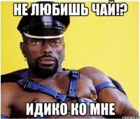 не любишь чай!? идико ко мне