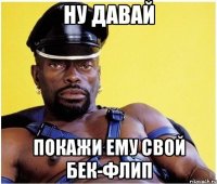 ну давай покажи ему свой бек-флип
