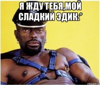я жду тебя,мой сладкий эдик:* 