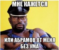 мне кажется или абрамов от меня без ума