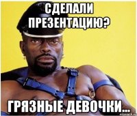 сделали презентацию? грязные девочки...