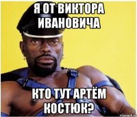 я от виктора ивановича кто тут артём костюк?