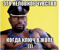это неловкое чувство когда ключ в жопе :)))