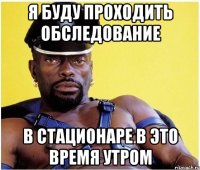 я буду проходить обследование в стационаре в это время утром