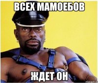 всех мамоебов ждет он