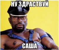 ну здраствуй саша