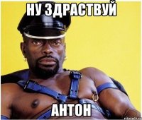ну здраствуй антон