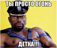 ты просто огонь детка!!!