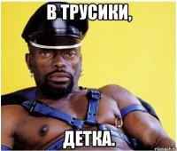 в трусики, детка.