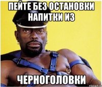 пейте без остановки напитки из черноголовки