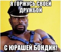 я горжусь своей дружбой с юрашей бондик!