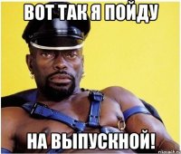 вот так я пойду на выпускной!