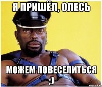 я пришёл, олесь можем повеселиться ;)