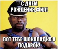 с днем рождения,фил! вот тебе шоколадка в подарок!