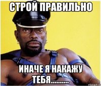 строй правильно иначе я накажу тебя..........
