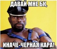 давай мне бк, иначе-черная кара!