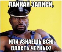 лайкай записи, или узнаешь всю власть черных!