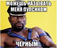 можешь называть меня пупсиком чёрным...
