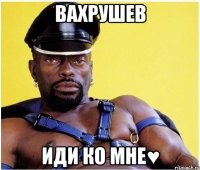 вахрушев иди ко мне♥