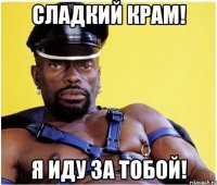 сладкий крам! я иду за тобой!