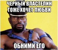 черный властелин тоже хочет любви обними его