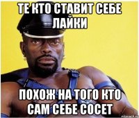 те кто ставит себе лайки похож на того кто сам себе сосет