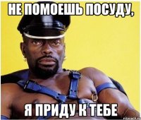 не помоешь посуду, я приду к тебе